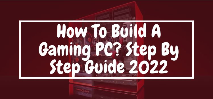How To Build A gaming PC Step By Step Guide 2022