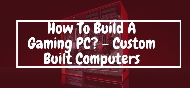 How To Build A gaming PC? Step By Step Guide 2023