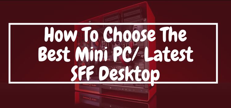 How To Choose The Best Mini PC Or A SFF Desktop? A Comprehensive Buyers Guide