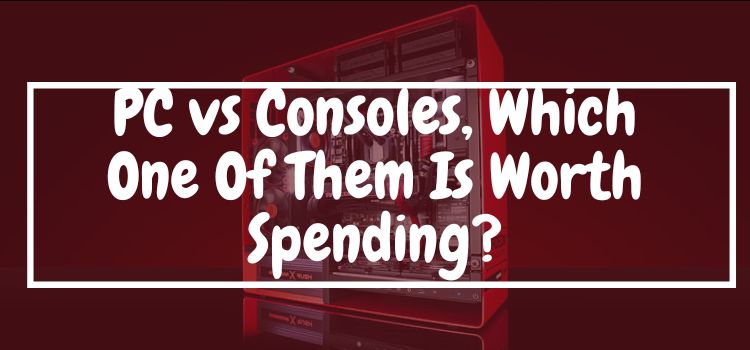 PC vs Consoles, Which One Of Them Is Worth Spending